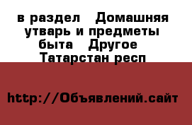  в раздел : Домашняя утварь и предметы быта » Другое . Татарстан респ.